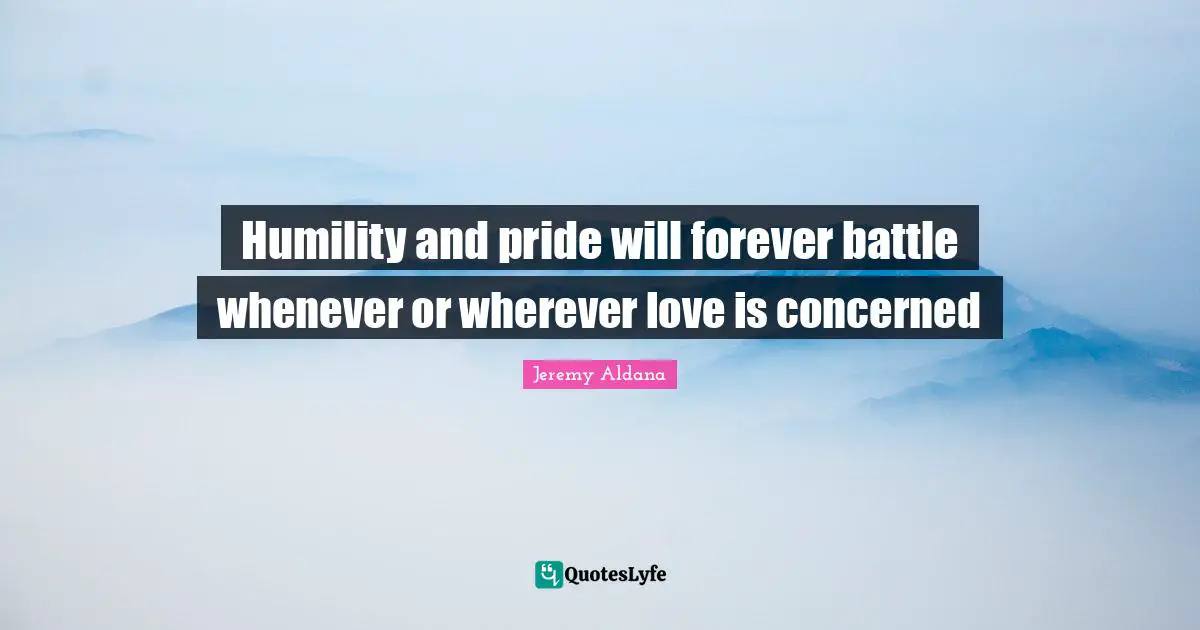 Humility and pride will forever battle whenever or wherever love is concerned