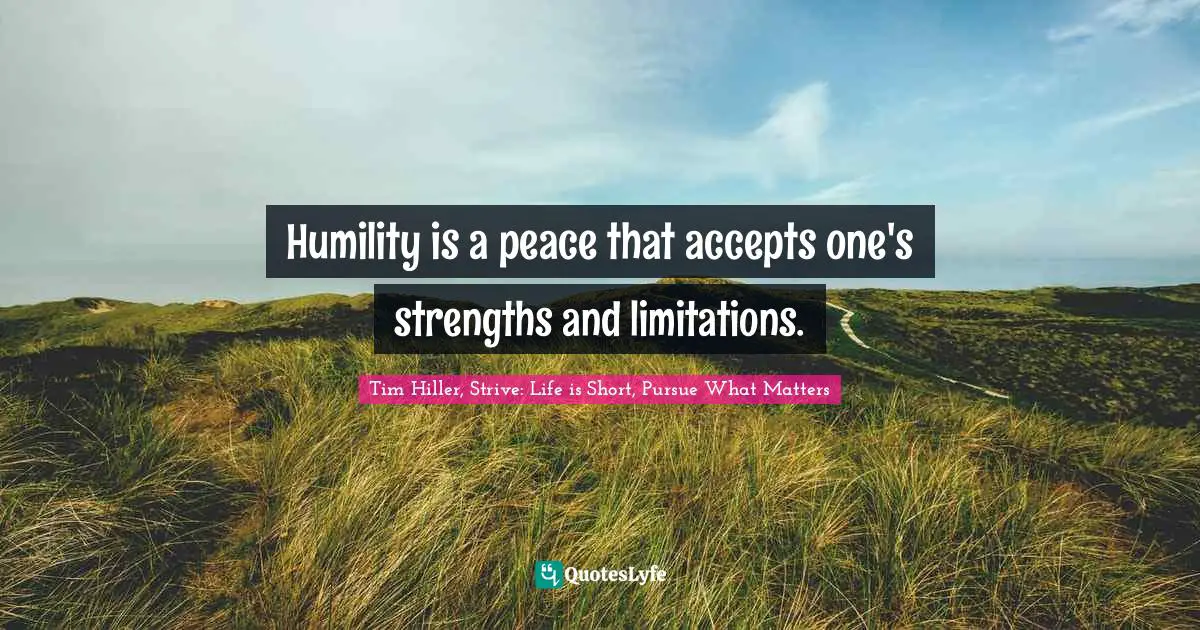 Tim Hiller, Strive: Life Is Short, Pursue What Matters Quotes: "Humility is a peace that accepts one's strengths and limitations."