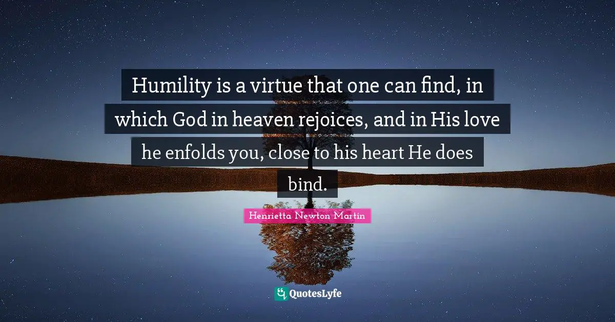 Humility is a virtue that one can find, in which God in heaven rejoices, and in His love he enfolds you, close to his heart He does bind.
