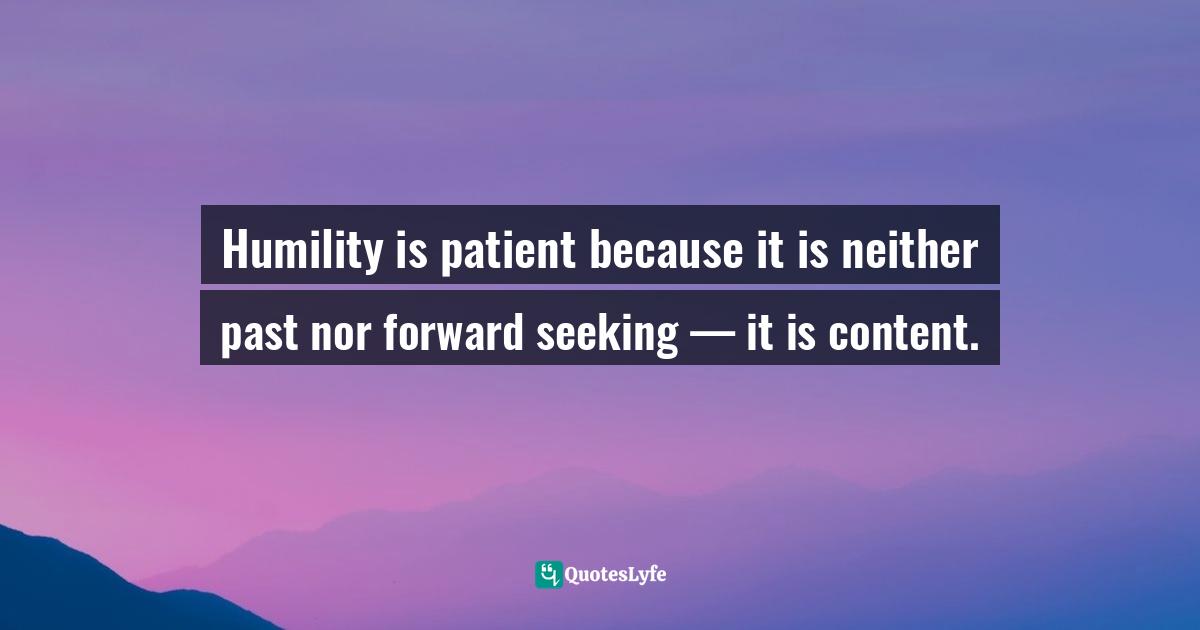 Humility is patient because it is neither past nor forward seeking — it is content.