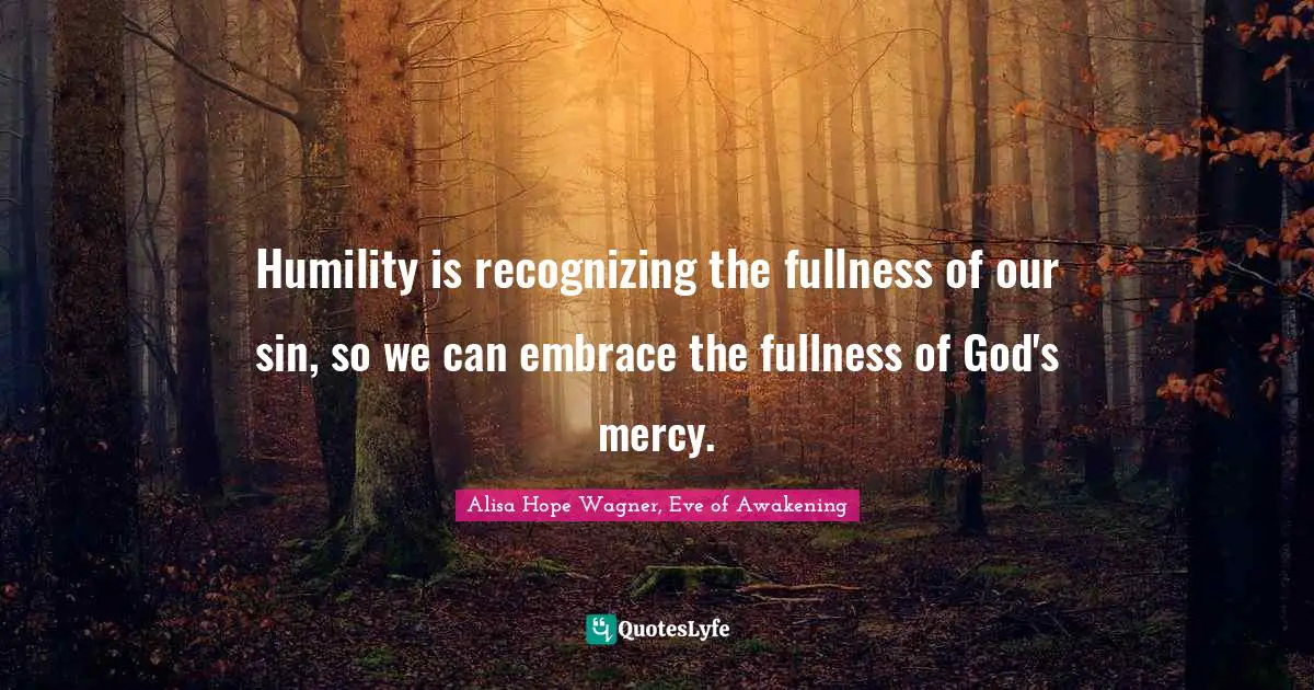 Alisa Hope Wagner Quotes: "Humility is recognizing the fullness of our sin, so we can embrace the fullness of God's mercy."