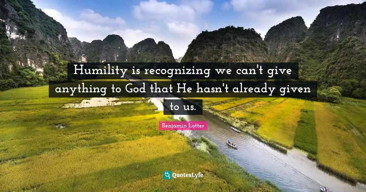 Humility is recognizing we can't give anything to God that He hasn't already given to us.