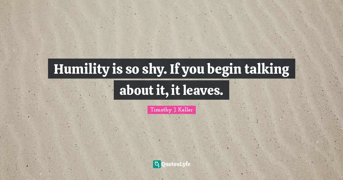 Timothy J. Keller Quotes: "Humility is so shy. If you begin talking about it, it leaves."