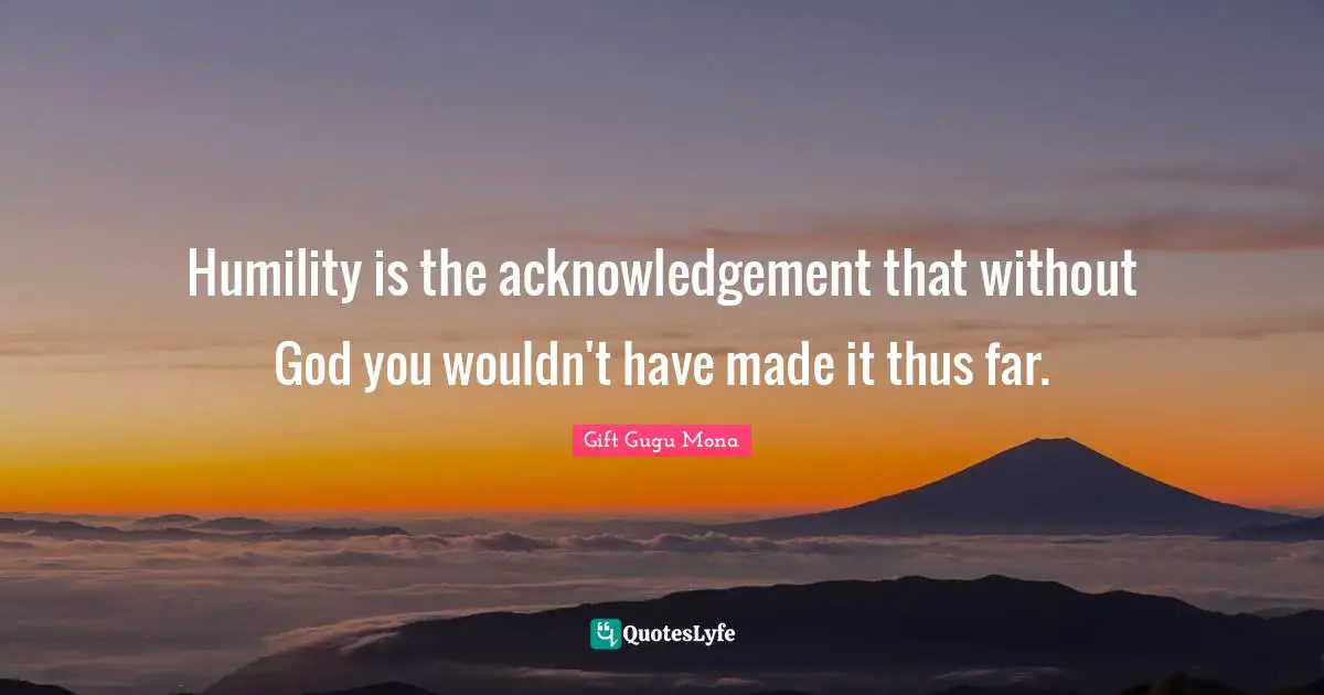 Gift Gugu Mona Quotes: Humility is the acknowledgement that without God you wouldn't have made it thus far.