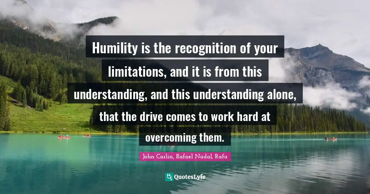 Humility is the recognition of your limitations, and it is from this understanding, and this understanding alone, that the drive comes to work hard at overcoming them.