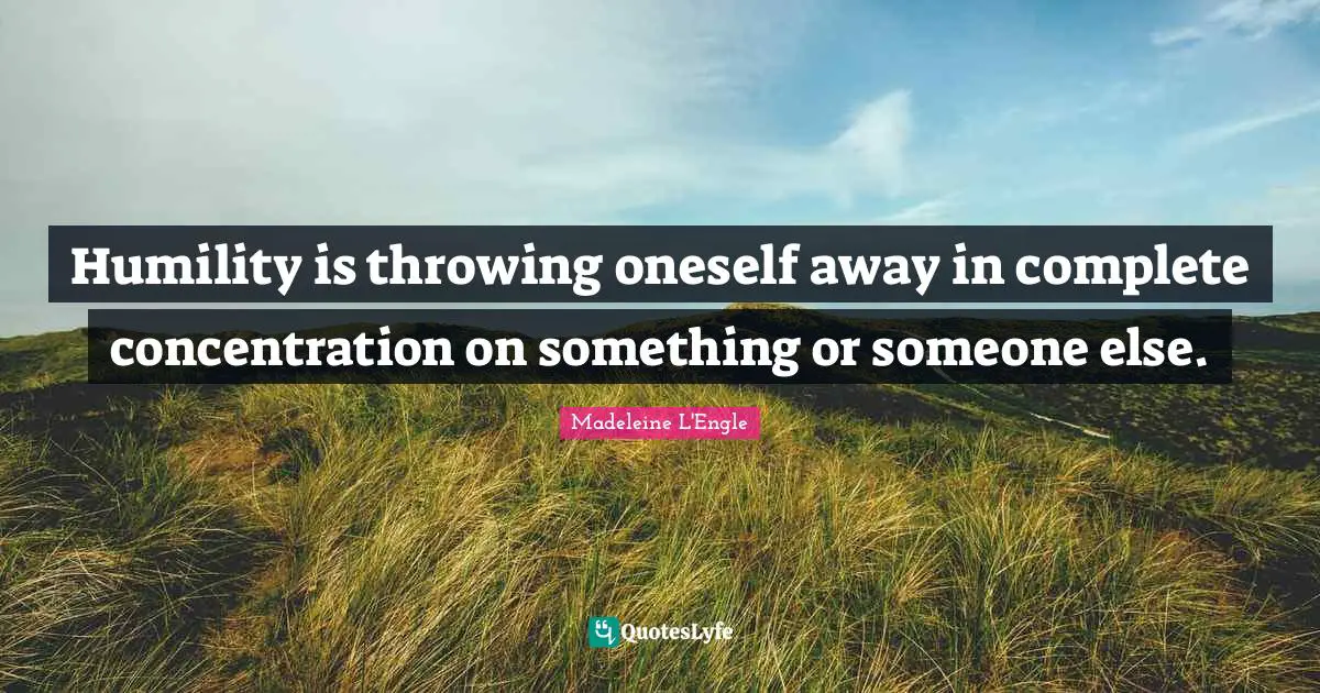 Humility is throwing oneself away in complete concentration on something or someone else.