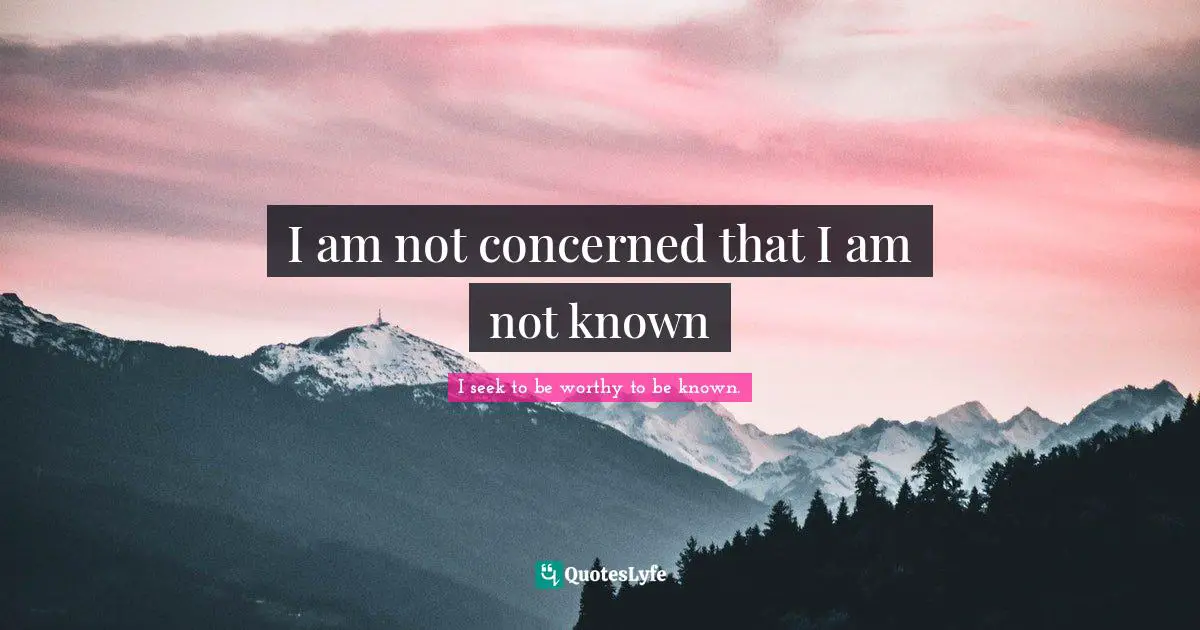 I am not concerned that I am not known