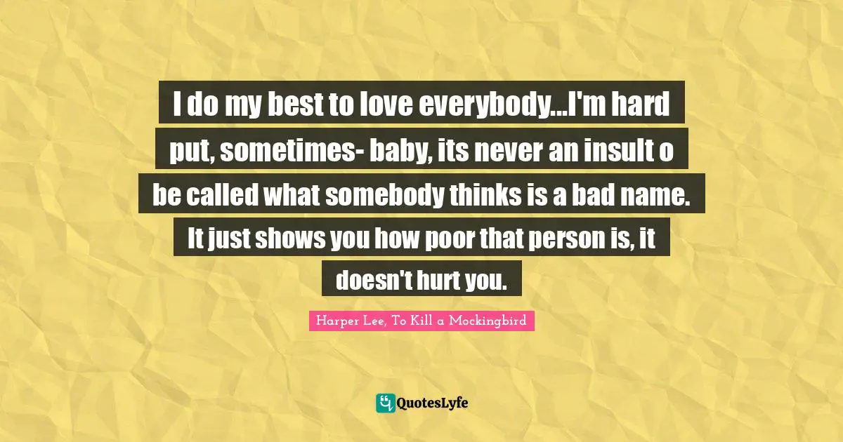 Harper Lee, To Kill A Mockingbird Quotes: "I do my best to love everybody...I'm hard put, sometimes- baby, its never an insult o be called what somebody thinks is a bad name. It just shows you how poor that person is, it doesn't hurt you."