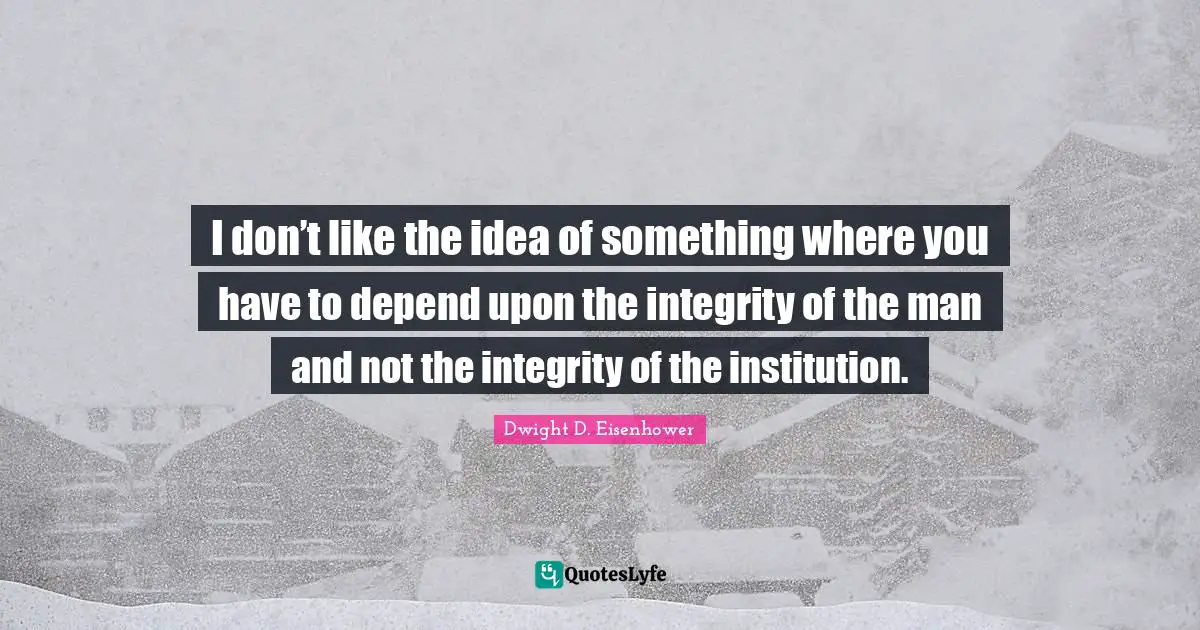 I don’t like the idea of something where you have to depend upon the integrity of the man and not the integrity of the institution.