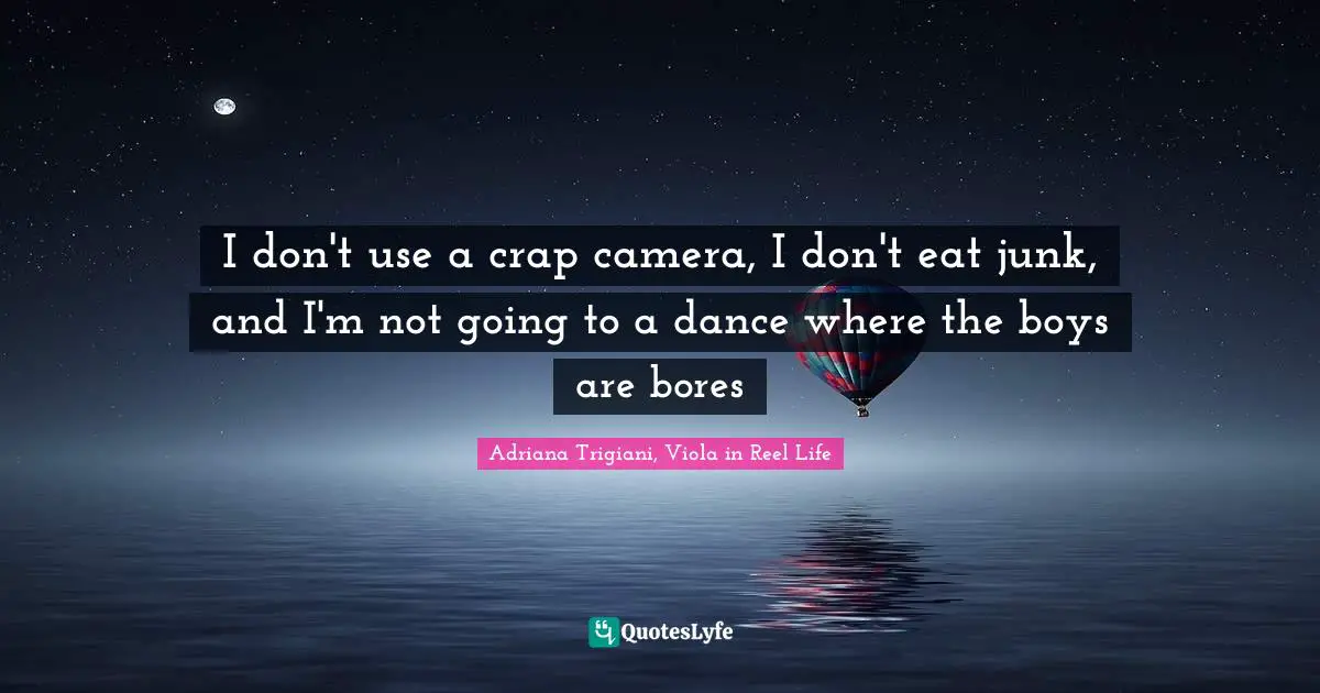 I don't use a crap camera, I don't eat junk, and I'm not going to a dance where the boys are bores