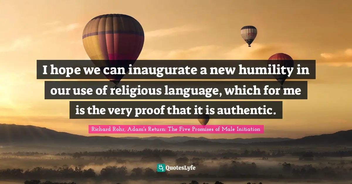 I hope we can inaugurate a new humility in our use of religious language, which for me is the very proof that it is authentic.