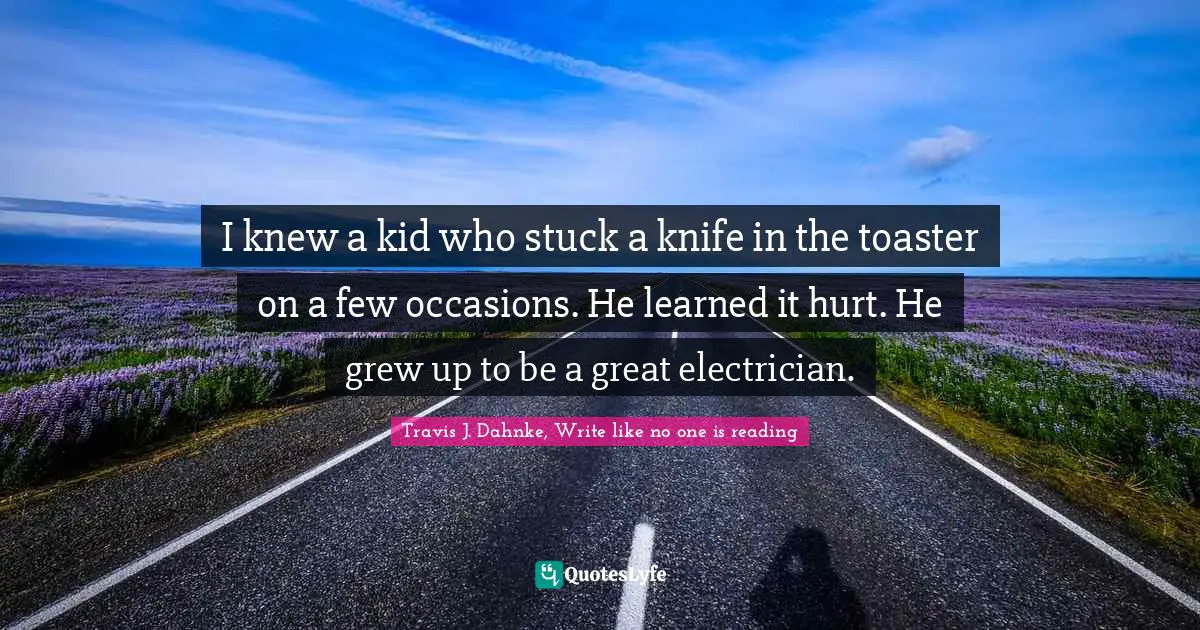 Toaster Quotes: "I knew a kid who stuck a knife in the toaster on a few occasions. He learned it hurt. He grew up to be a great electrician."
