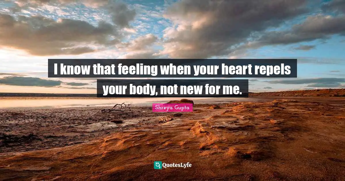 I know that feeling when your heart repels your body, not new for me.