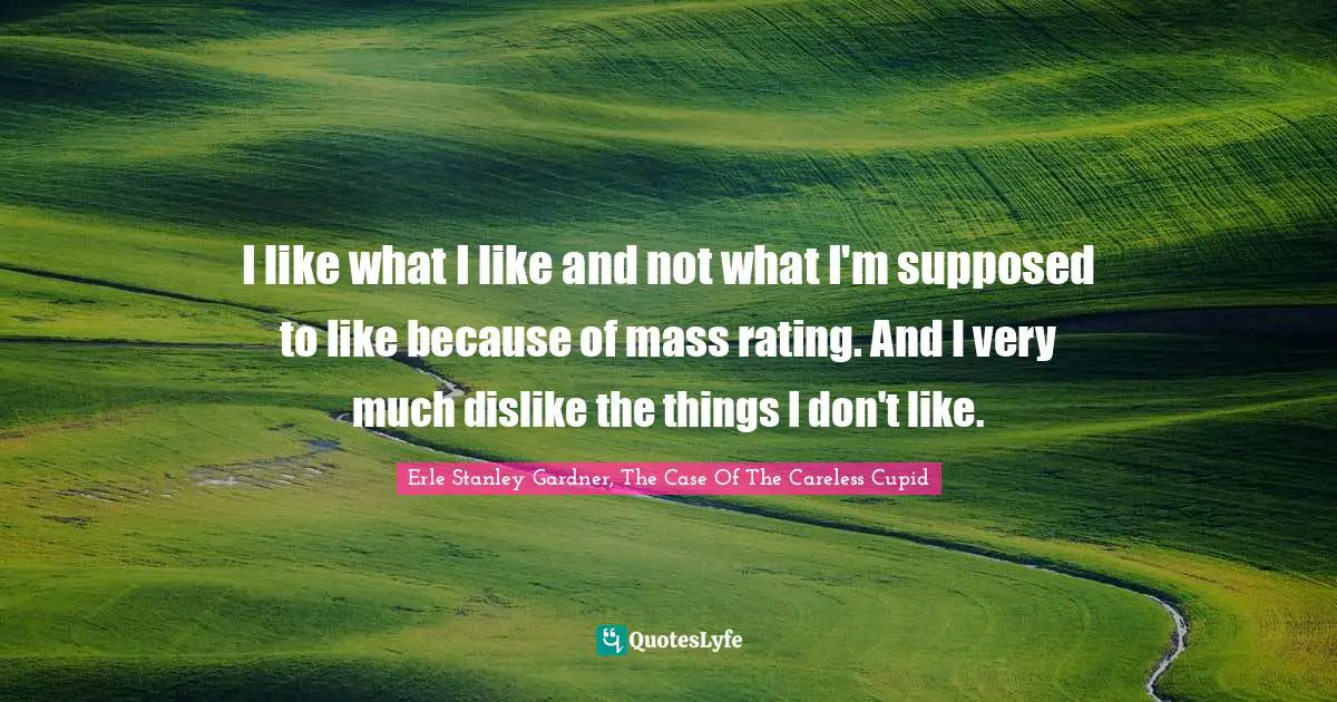 Ed Case Quotes: "I like what I like and not what I'm supposed to like because of mass rating. And I very much dislike the things I don't like."