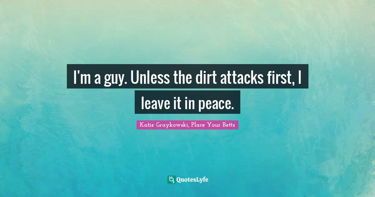 Their Quotes: "I'm a guy. Unless the dirt attacks first, I leave it in peace."
