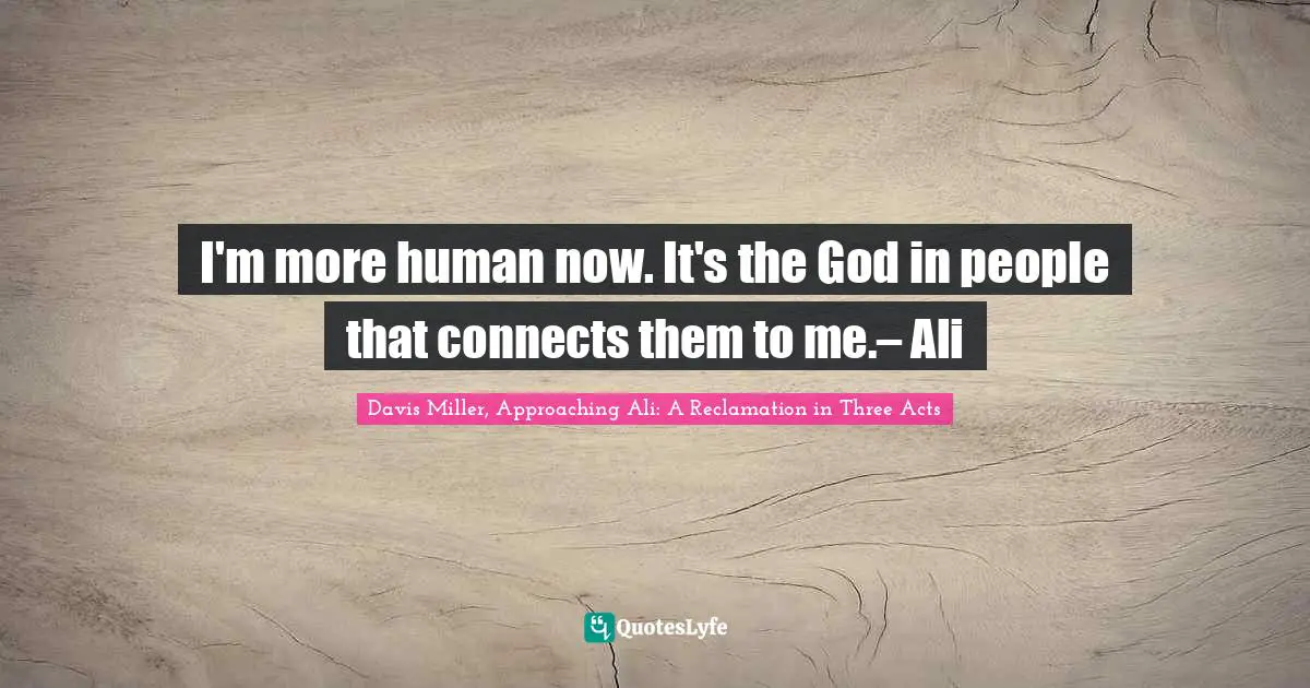 I'm more human now. It's the God in people that connects them to me.– Ali