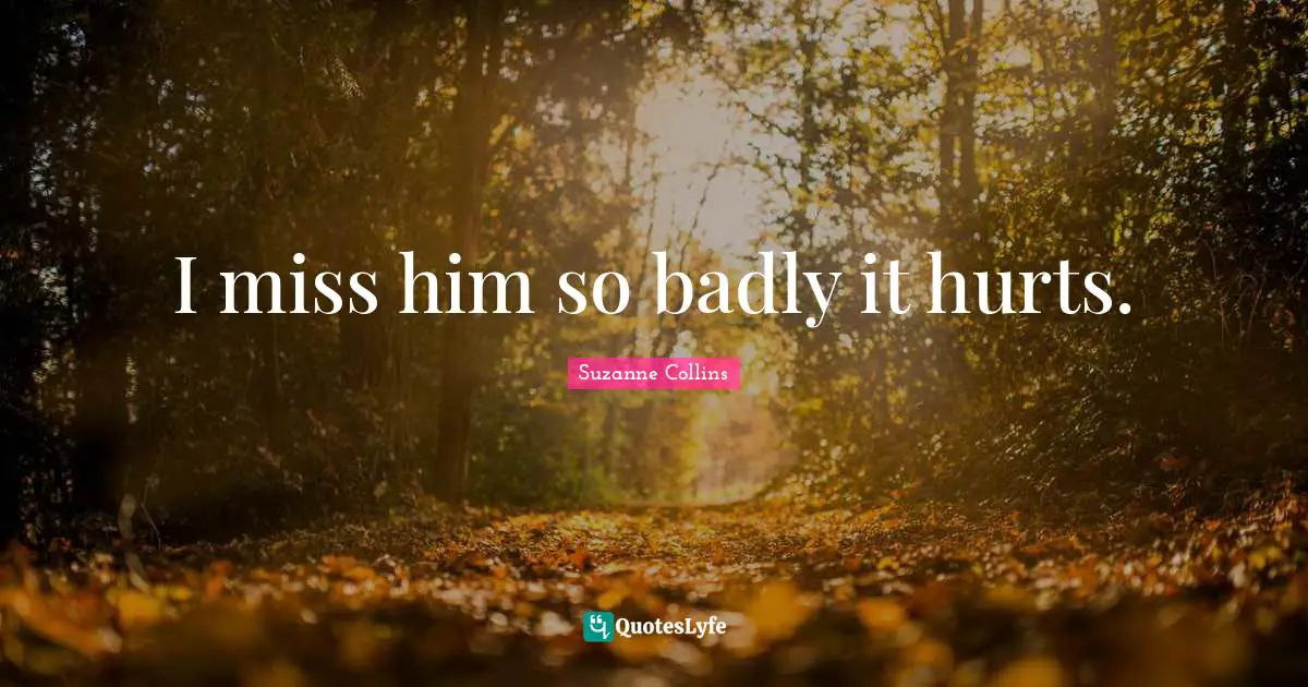 I miss him so badly it hurts.