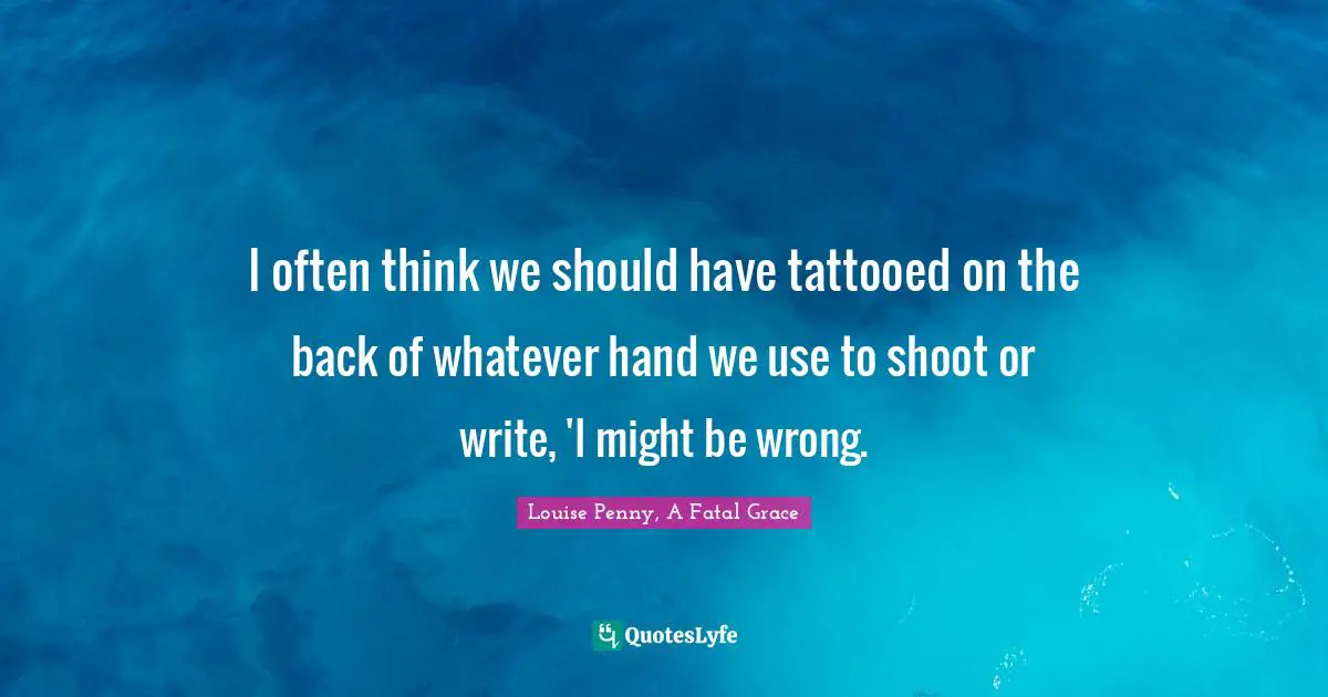 I often think we should have tattooed on the back of whatever hand we use to shoot or write, 'I might be wrong.