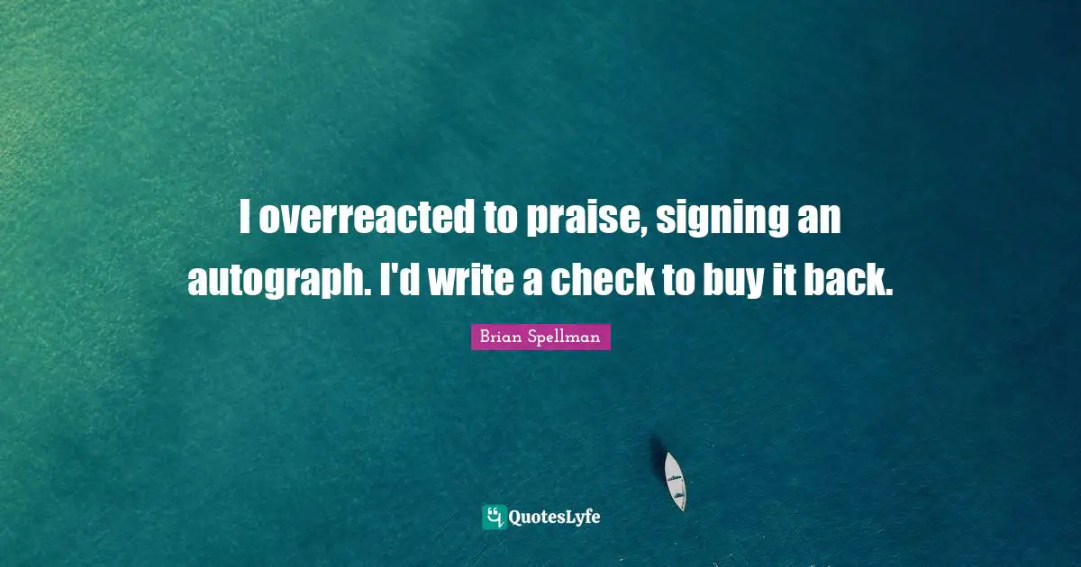 I overreacted to praise, signing an autograph. I'd write a check to buy it back.