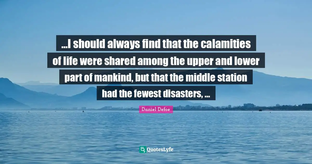 ...I should always find that the calamities of life were shared among the upper and lower part of mankind, but that the middle station had the fewest disasters, ...