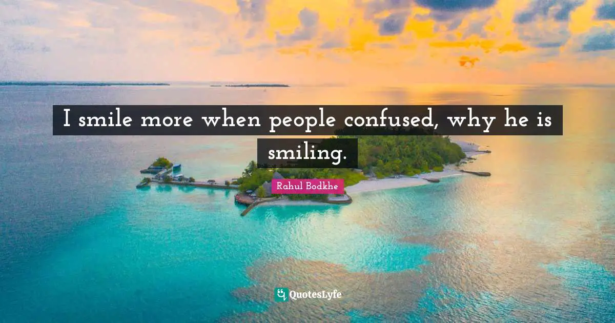 I smile more when people confused, why he is smiling.