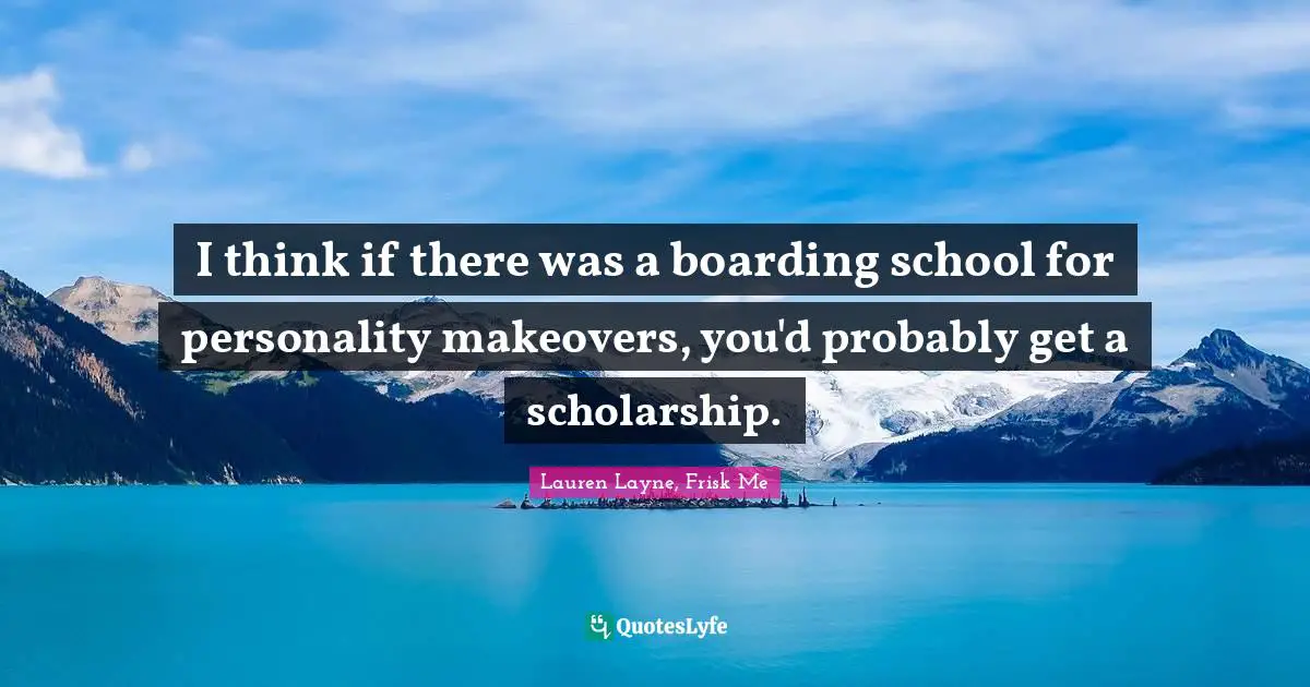 I think if there was a boarding school for personality makeovers, you'd probably get a scholarship.