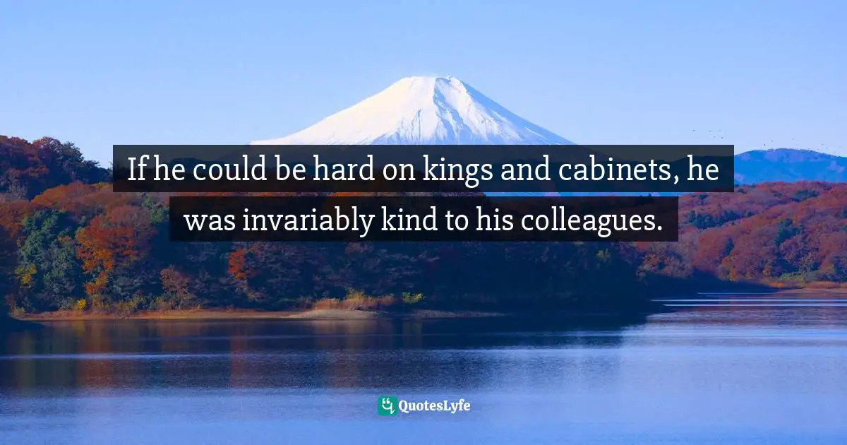 If he could be hard on kings and cabinets, he was invariably kind to his colleagues.