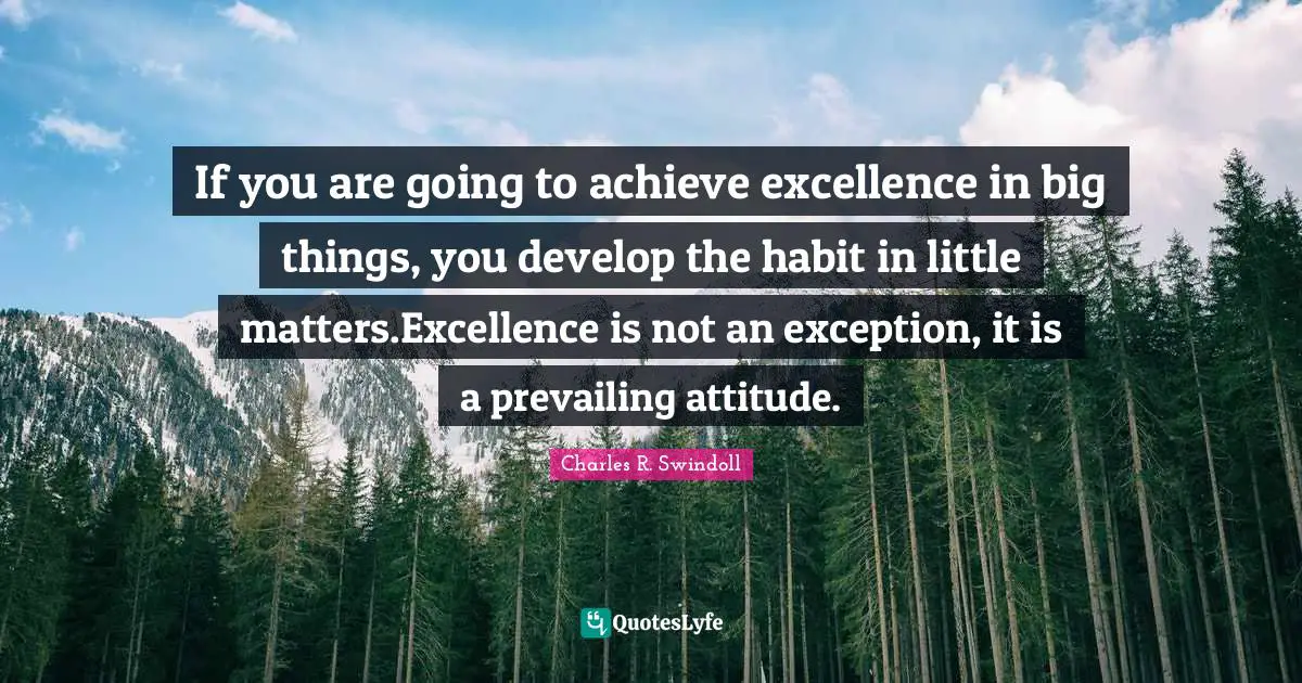If you are going to achieve excellence in big things, you develop the habit in little matters.Excellence is not an exception, it is a prevailing attitude.