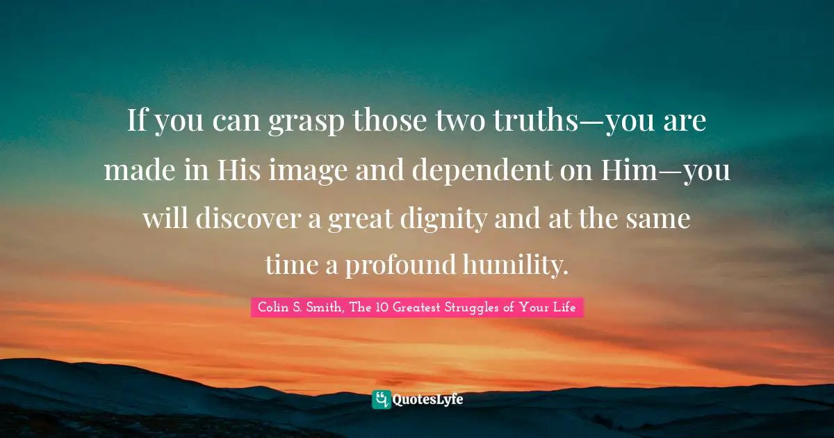 If you can grasp those two truths—you are made in His image and dependent on Him—you will discover a great dignity and at the same time a profound humility.