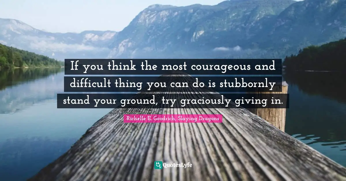 Giving In Quotes: "If you think the most courageous and difficult thing you can do is stubbornly stand your ground, try graciously giving in."