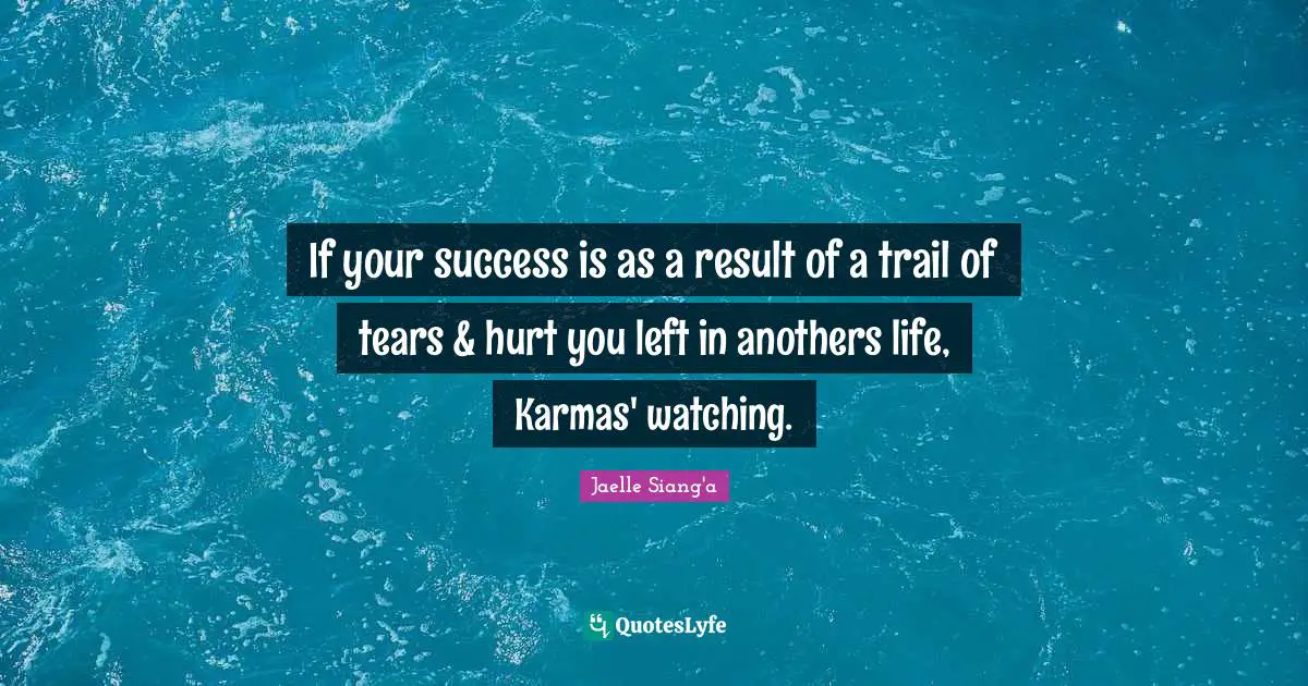 If your success is as a result of a trail of tears & hurt you left in anothers life, Karmas' watching.
