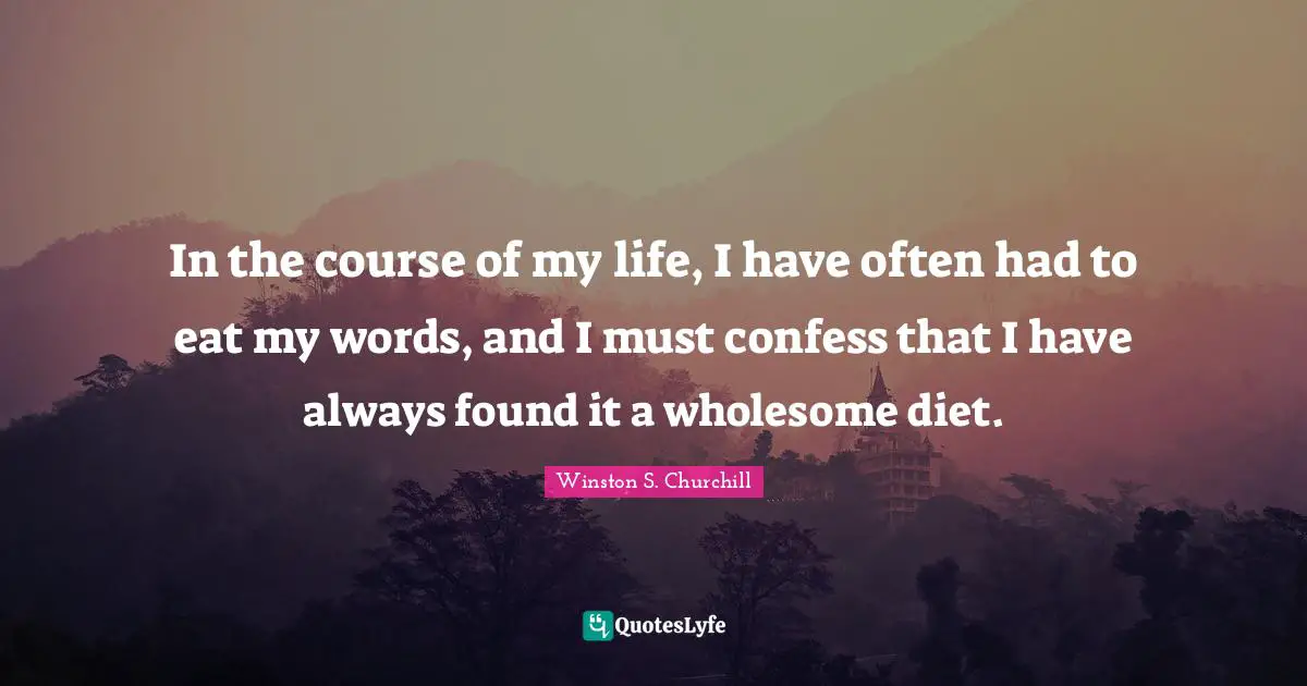 Winston S. Churchill Quotes: "In the course of my life, I have often had to eat my words, and I must confess that I have always found it a wholesome diet."