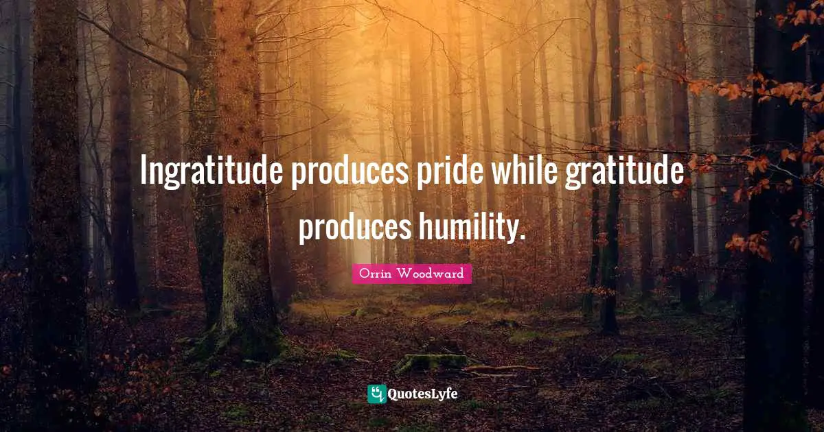 Ingratitude produces pride while gratitude produces humility.