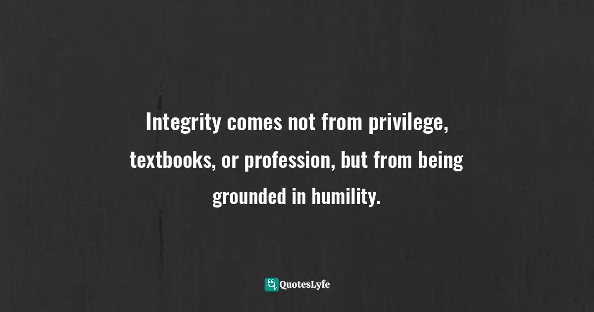 Charles F. Glassman, Brain Drain   The Breakthrough That Will Change Your Life Quotes: "Integrity comes not from privilege, textbooks, or profession, but from being grounded in humility."