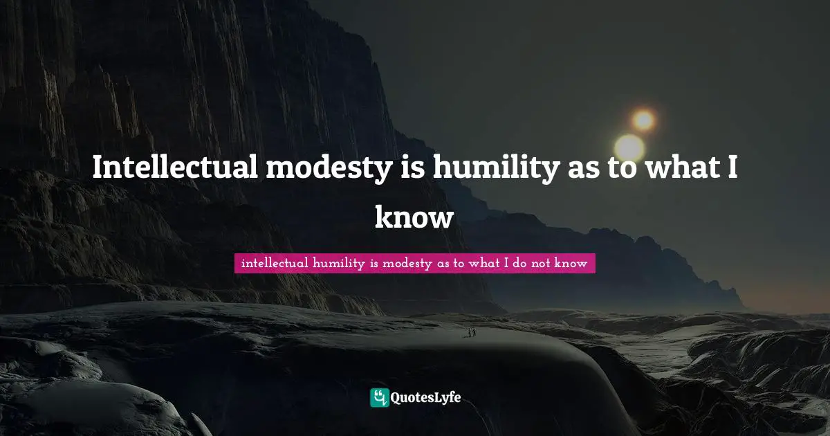 Intellectual modesty is humility as to what I know