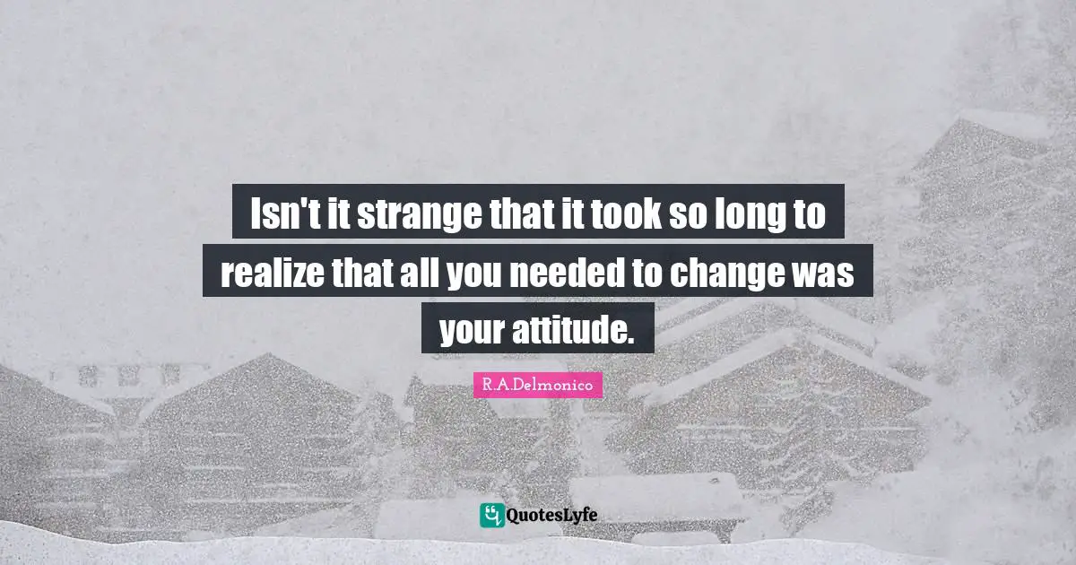 Isn't it strange that it took so long to realize that all you needed to change was your attitude.