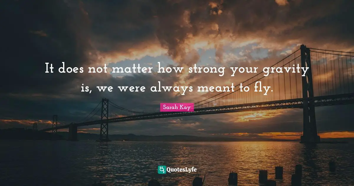 It does not matter how strong your gravity is, we were always meant to fly.