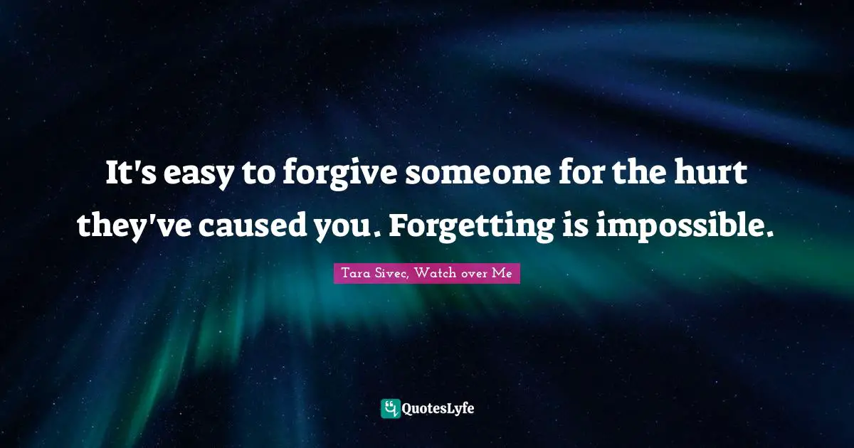 It's easy to forgive someone for the hurt they've caused you. Forgetting is impossible.