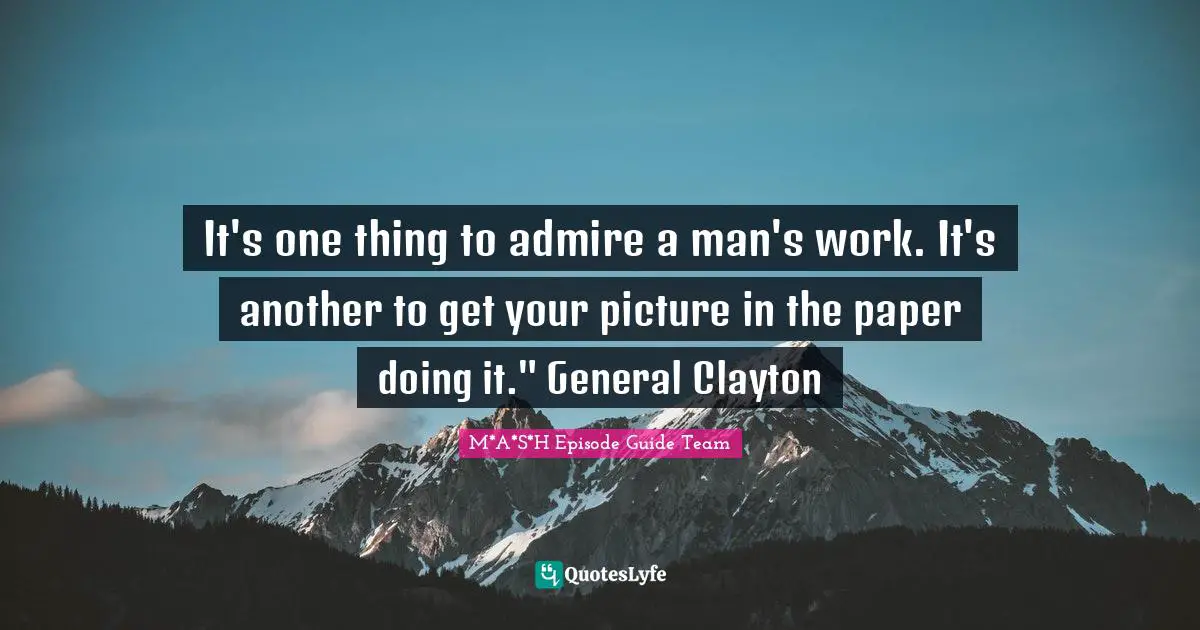 It's one thing to admire a man's work. It's another to get your picture in the paper doing it." General Clayton