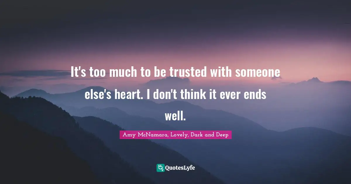It's too much to be trusted with someone else's heart. I don't think it ever ends well.