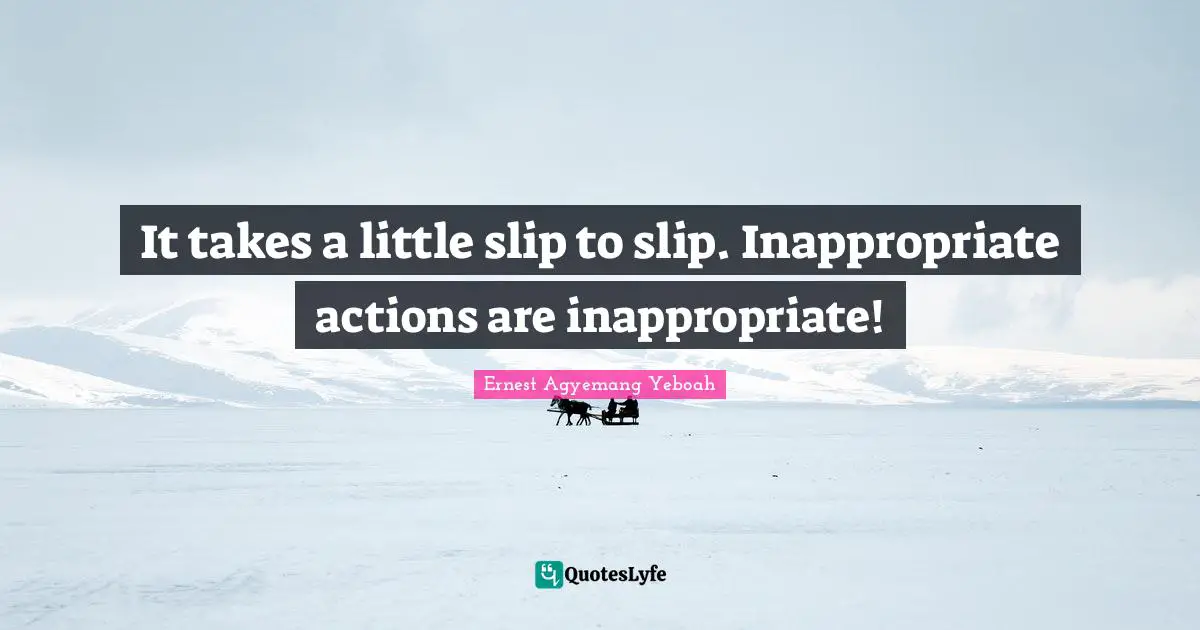 It takes a little slip to slip. Inappropriate actions are inappropriate!