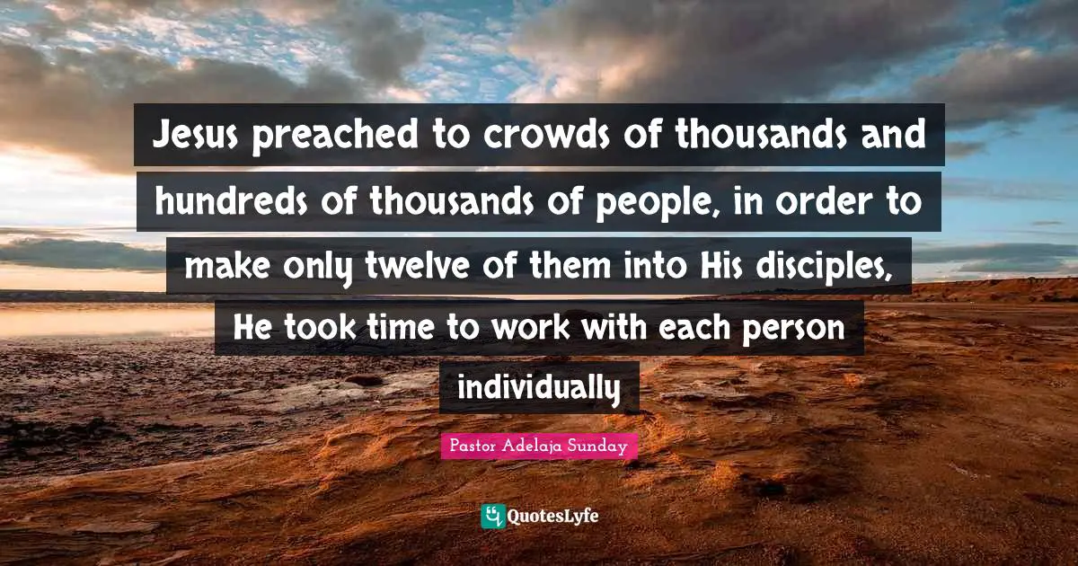 Jesus preached to crowds of thousands and hundreds of thousands of people, in order to make only twelve of them into His disciples, He took time to work with each person individually