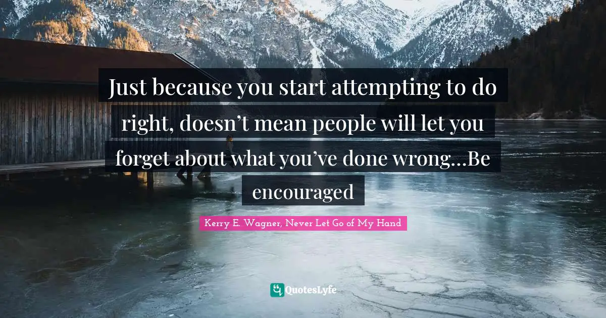 Kerry E. Wagner, Never Let Go of My Hand Quotes: Just because you start attempting to do right, doesn’t mean people will let you forget about what you’ve done wrong…Be encouraged