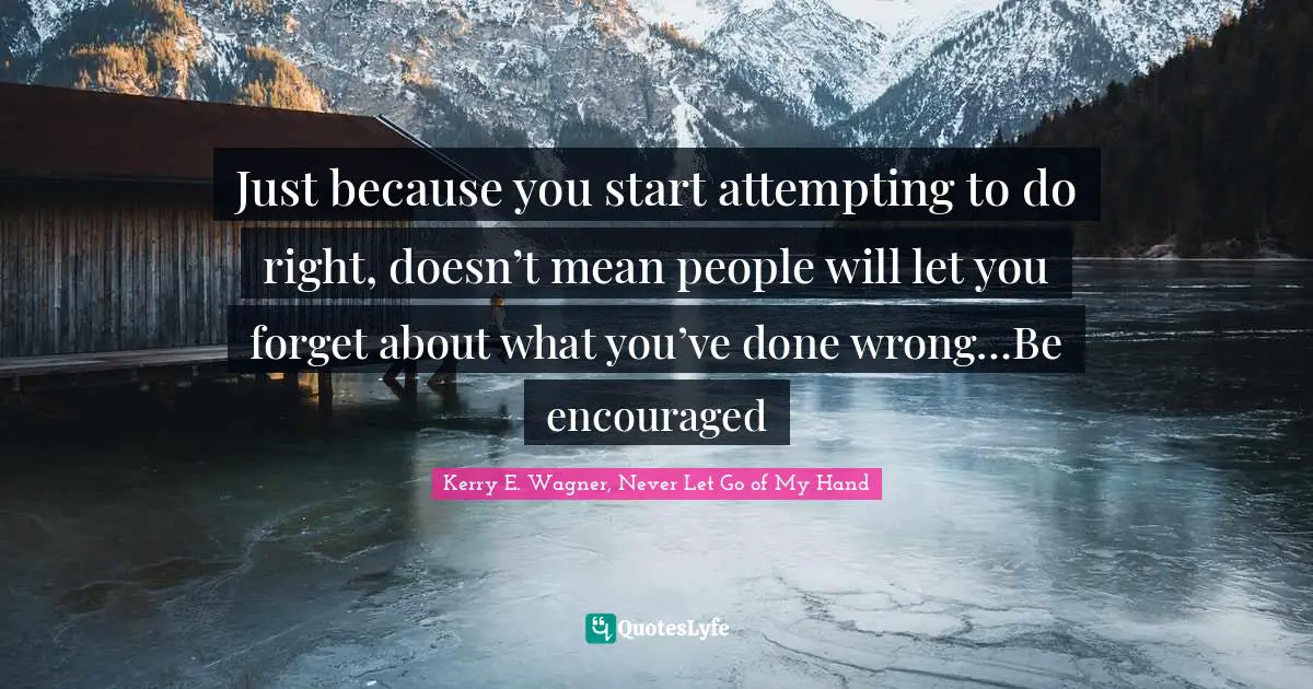 Just because you start attempting to do right, doesn’t mean people will let you forget about what you’ve done wrong…Be encouraged