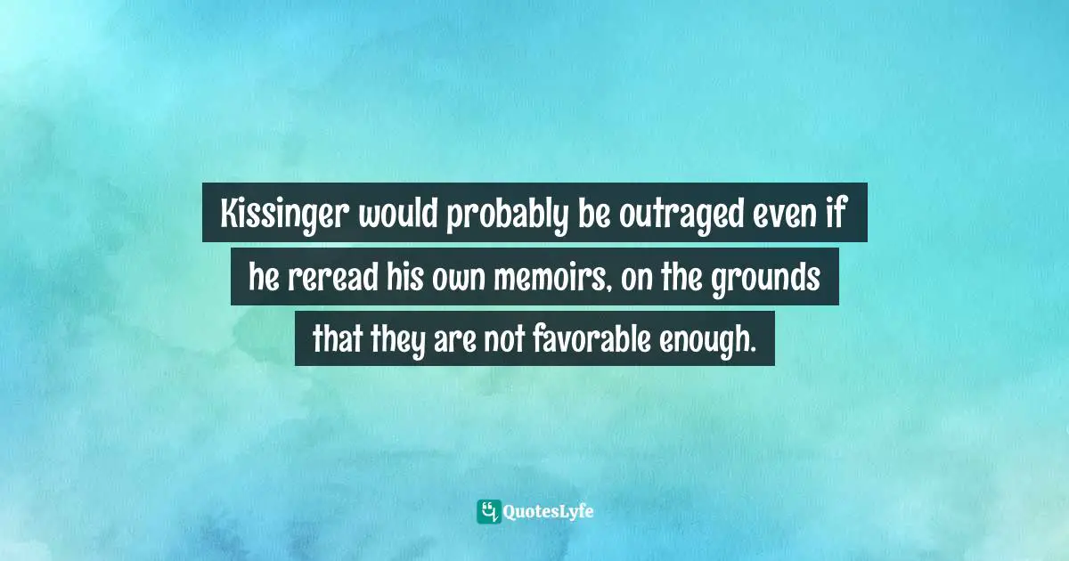 Kissinger would probably be outraged even if he reread his own memoirs, on the grounds that they are not favorable enough.