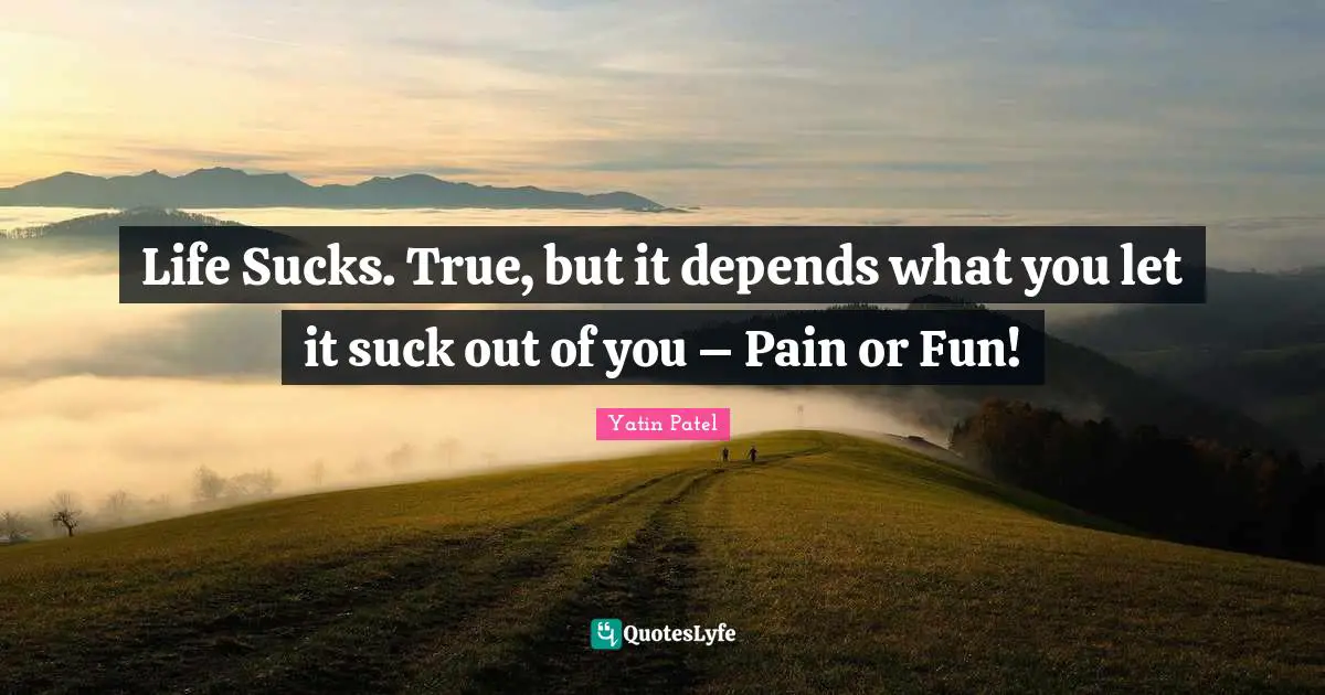 Life Sucks. True, but it depends what you let it suck out of you – Pain or Fun!