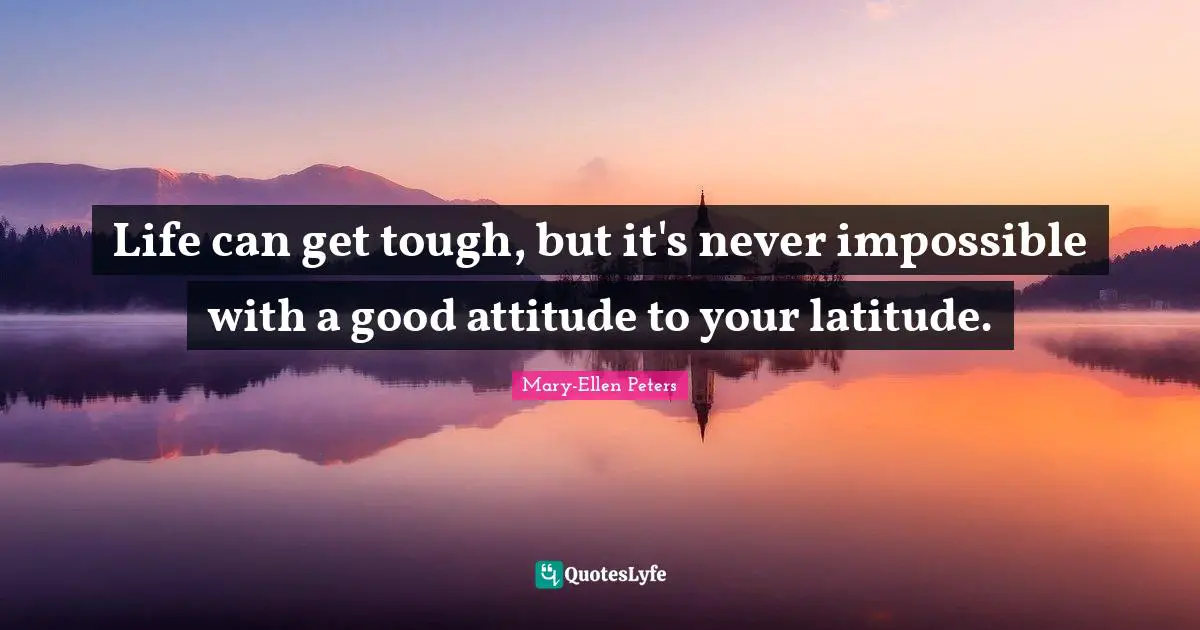 Life can get tough, but it's never impossible with a good attitude to your latitude.