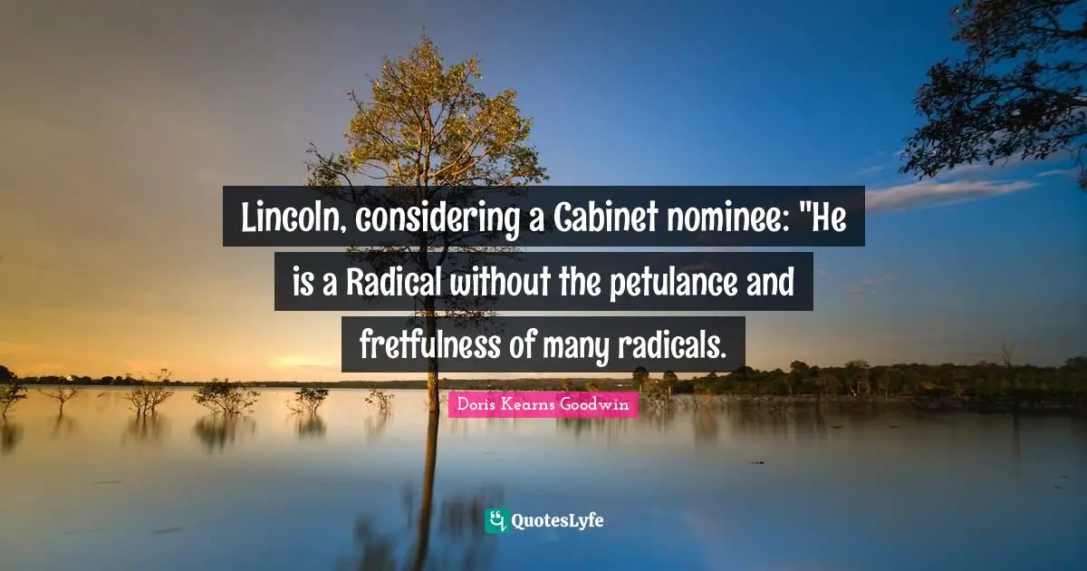 Lincoln, considering a Cabinet nominee: "He is a Radical without the petulance and fretfulness of many radicals.