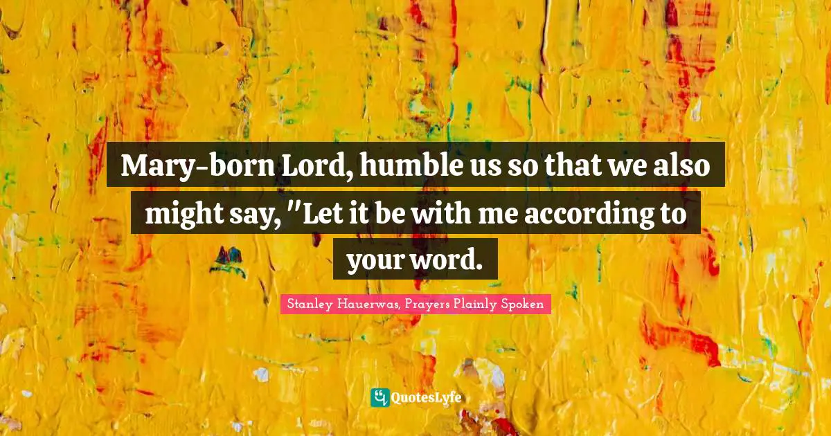 Mary-born Lord, humble us so that we also might say, "Let it be with me according to your word.