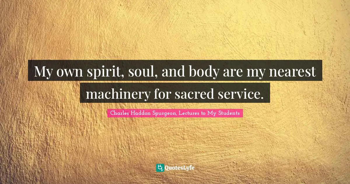 Charles Haddon Spurgeon, Lectures To My Students Quotes: "My own spirit, soul, and body are my nearest machinery for sacred service."